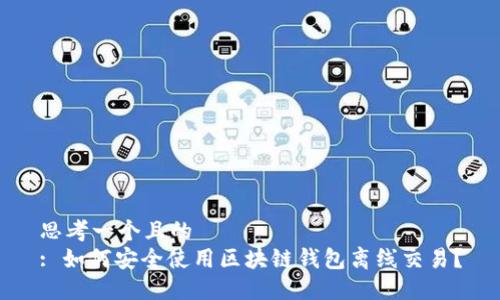 思考一个且的
: 如何安全使用区块链钱包离线交易?