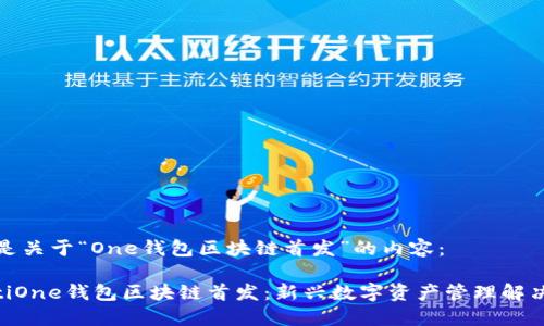 以下是关于“One钱包区块链首发”的内容：

riaotiOne钱包区块链首发：新兴数字资产管理解决方案