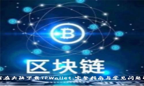 如何在大陆下载TPWallet：完整指南与常见问题解答