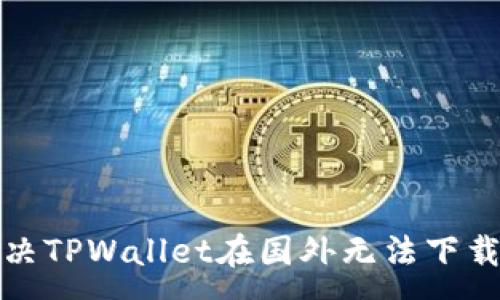 :
如何解决TPWallet在国外无法下载的问题