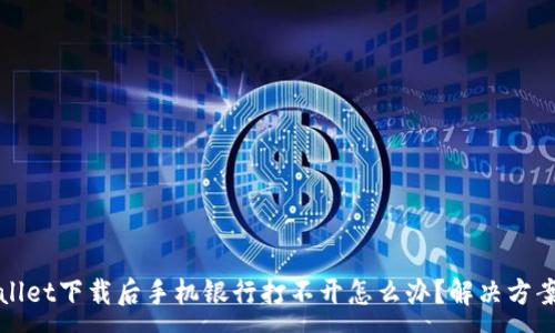 :
TPWallet下载后手机银行打不开怎么办？解决方案详解