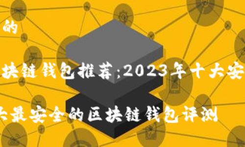 思考一个且的

最安全的区块链钱包推荐：2023年十大安全钱包评测

2023年十大最安全的区块链钱包评测