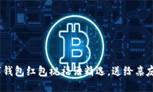 优质
2023年数字钱包红包祝福语精选，送给亲友的温暖心意