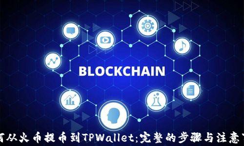 如何从火币提币到TPWallet:完整的步骤与注意事项