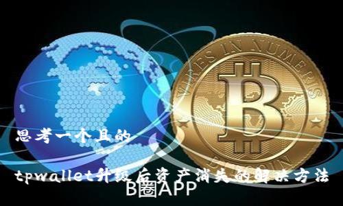 思考一个且的
tpwallet升级后资产消失的解决方法