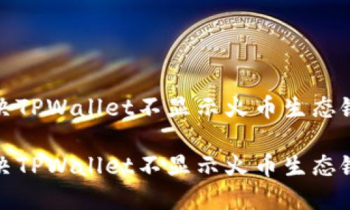 如何解决TPWallet不显示火币生态链的问题
如何解决TPWallet不显示火币生态链的问题