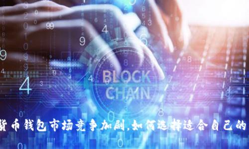 数字货币钱包市场竞争加剧,如何选择适合自己的钱包?