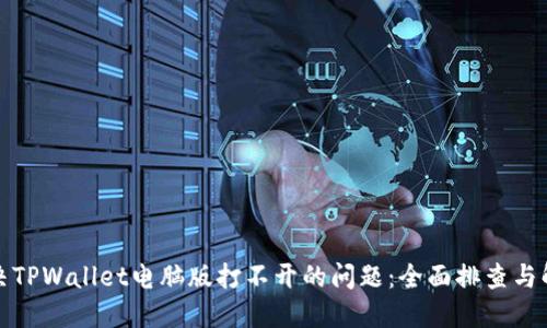 如何解决TPWallet电脑版打不开的问题：全面排查与解决方案