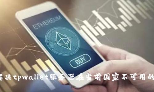 如何解决tpwallet服务器在当前国家不可用的问题?