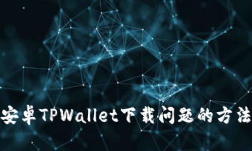 : 解决安卓TPWallet下载问题的方法与技巧
