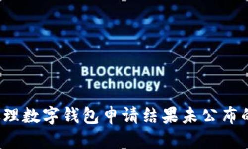 如何处理数字钱包申请结果未公布的情况?