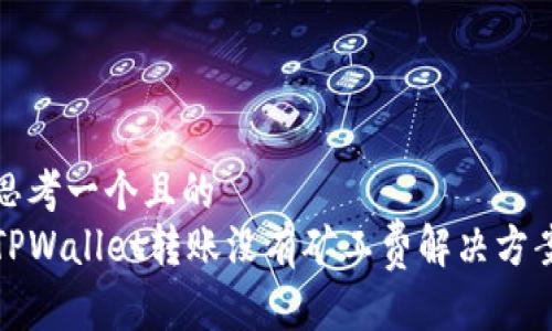 思考一个且的  
TPWallet转账没有矿工费解决方案